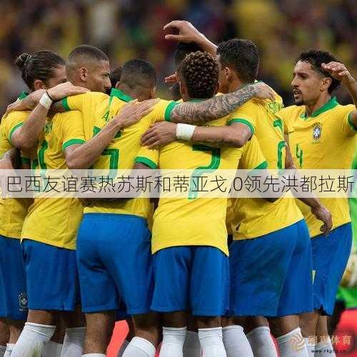 巴西友谊赛热苏斯和蒂亚戈,0领先洪都拉斯